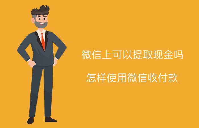 微信上可以提取现金吗 怎样使用微信收付款？